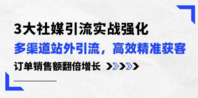 3大社媒引流實操強化，多渠道站外引流/高效精準獲客/訂單銷售額翻倍增長