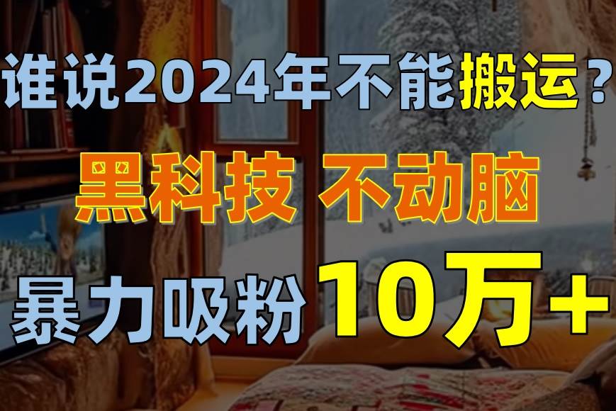 誰說2024年不能搬運？只動手不動腦，自媒體平臺單月暴力漲粉10000+