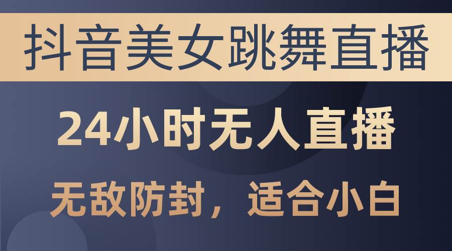 抖音美女跳舞直播，日入3000+，24小時無人直播，無敵防封技術，小白最...