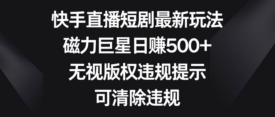 快手直播短劇最新玩法，磁力巨星日賺500+，無視版權違規(guī)提示，可清除違規(guī)