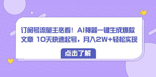 訂閱號流量主必看！AI神器一鍵生成爆款文章 10天快速起號，月入2W+輕松實現