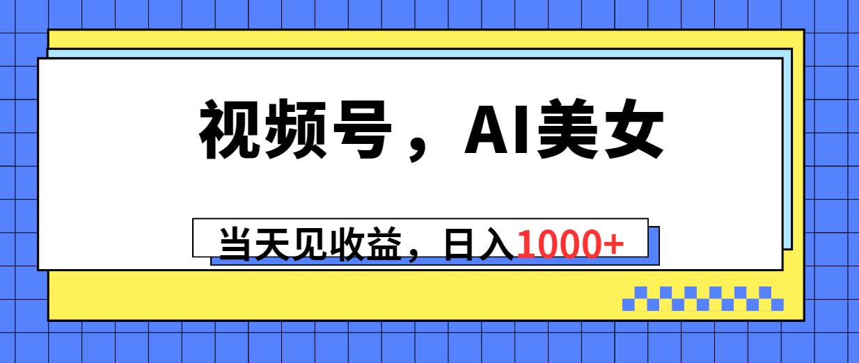 視頻號(hào)，Ai美女，當(dāng)天見收益，日入1000+