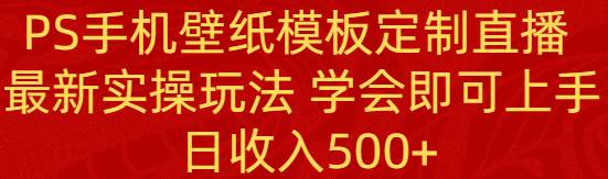 PS手機壁紙模板定制直播  最新實操玩法 學(xué)會即可上手 日收入500+