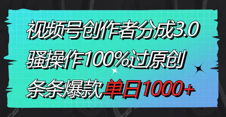 視頻號創作者分成3.0玩法，騷操作100%過原創，條條爆款，單日1000+