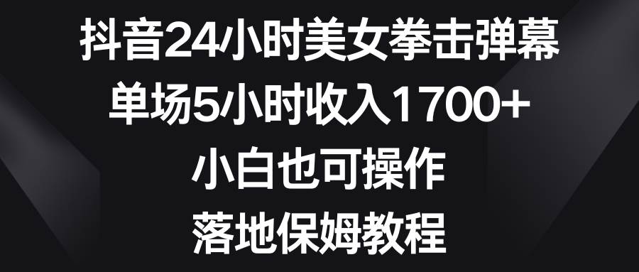 抖音24小時美女拳擊彈幕，單場5小時收入1700+，小白也可操作，落地保姆教程