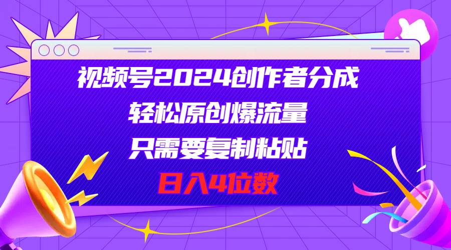 視頻號2024創作者分成，輕松原創爆流量，只需要復制粘貼，日入4位數