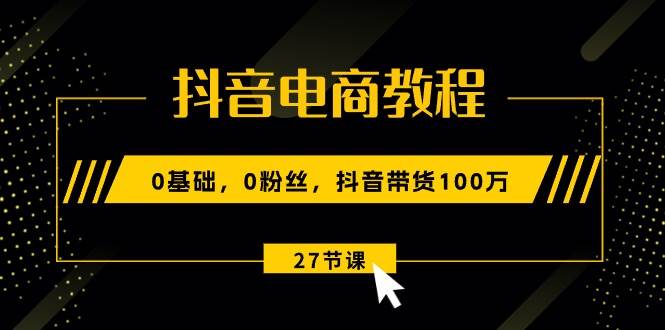 抖音電商教程：0基礎，0粉絲，抖音帶貨100萬（27節(jié)視頻課）