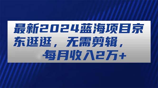 最新2024藍海項目京東逛逛，無需剪輯，每月收入2萬+