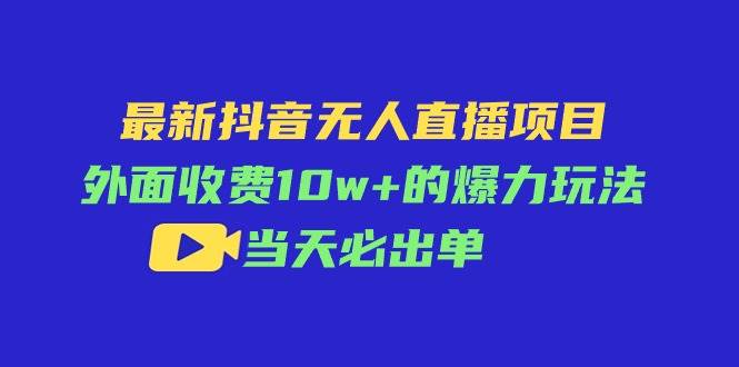 最新抖音無人直播項目，外面收費10w+的爆力玩法，當天必出單