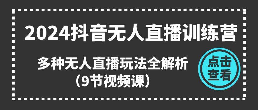 2024抖音無(wú)人直播訓(xùn)練營(yíng)，多種無(wú)人直播玩法全解析（9節(jié)視頻課）