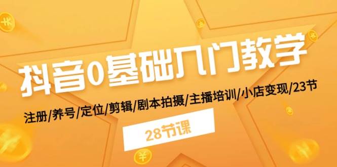 抖音0基礎入門教學 注冊/養號/定位/剪輯/劇本拍攝/主播培訓/小店變現/28節