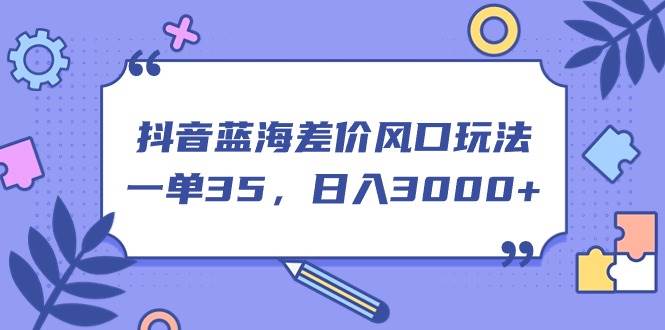 抖音藍海差價風口玩法，一單35，日入3000+