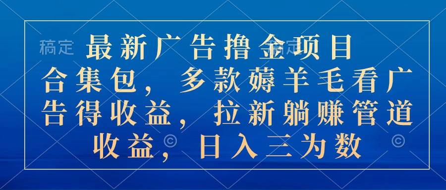 最新廣告擼金項(xiàng)目合集包，多款薅羊毛看廣告收益 拉新管道收益，日入三為數(shù)