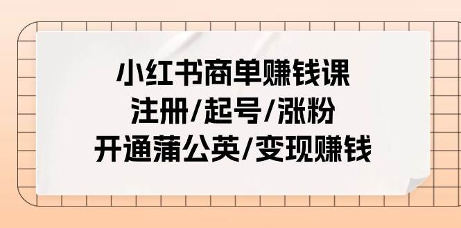 小紅書商單賺錢課：注冊/起號/漲粉/開通蒲公英/變現賺錢（25節課）