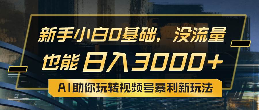 小白0基礎，沒流量也能日入3000+：AI助你玩轉視頻號暴利新玩法