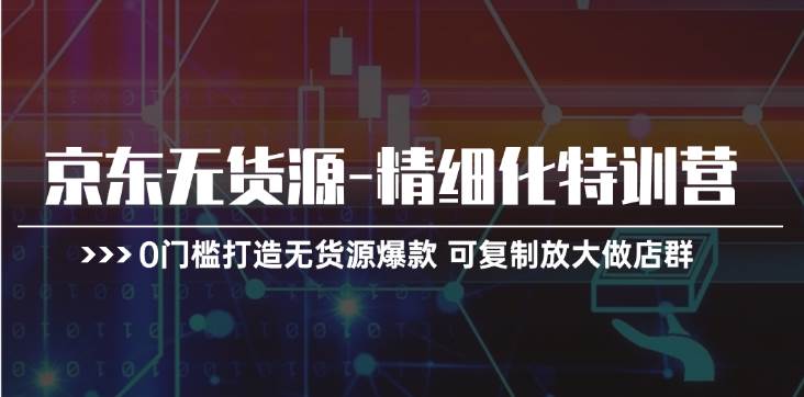 京東無貨源-精細化特訓營，0門檻打造無貨源爆款 可復制放大做店群