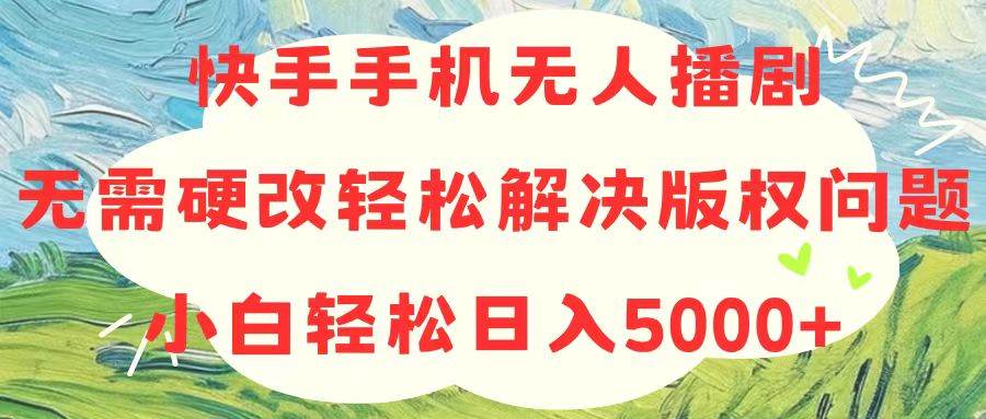 快手手機無人播劇，無需硬改，輕松解決版權問題，小白輕松日入5000+