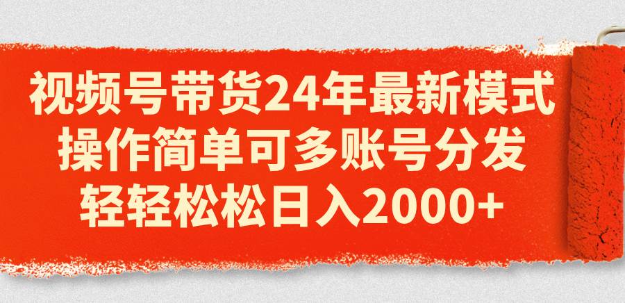 視頻號帶貨24年最新模式，操作簡單可多賬號分發，輕輕松松日入2000+