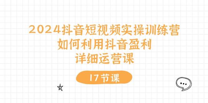 2024抖音短視頻實操訓練營：如何利用抖音盈利，詳細運營課（17節視頻課）