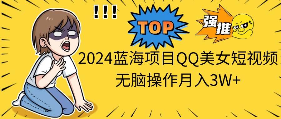 2024藍海項目QQ美女短視頻無腦操作月入3W+