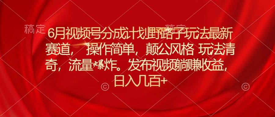 6月視頻號分成計劃野路子玩法最新賽道操作簡單，顛公風(fēng)格玩法清奇，流...