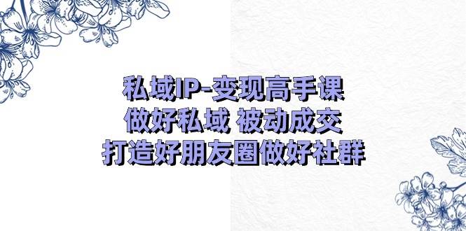 私域IP-變現高手課：做好私域 被動成交，打造好朋友圈做好社群（18節）