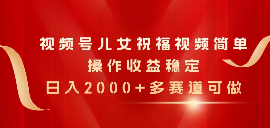 視頻號兒女祝福視頻，簡單操作收益穩定，日入2000+，多賽道可做