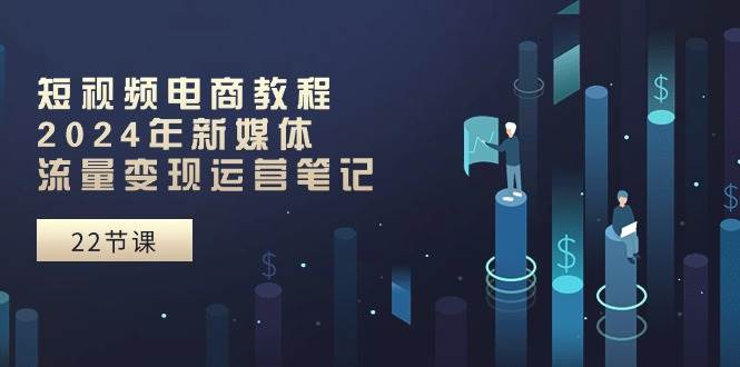 短視頻電商教程：2024年新媒體流量變現運營筆記（25節課）