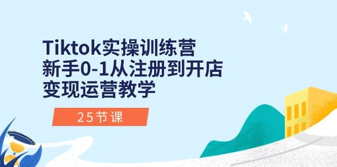 Tiktok實操訓練營：新手0-1從注冊到開店變現運營教學（25節課）