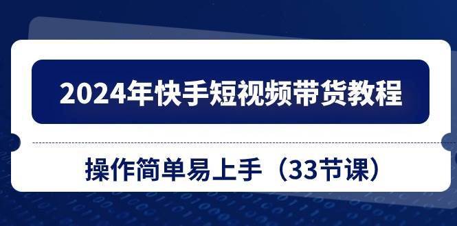 2024年快手短視頻帶貨教程，操作簡單易上手（33節(jié)課）