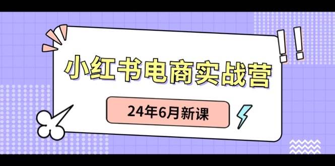 小紅書電商實戰(zhàn)營：小紅書筆記帶貨和無人直播，24年6月新課