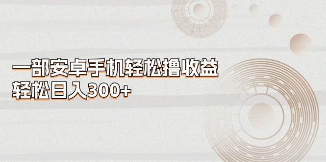 一部安卓手機輕松擼收益，輕松日入300+