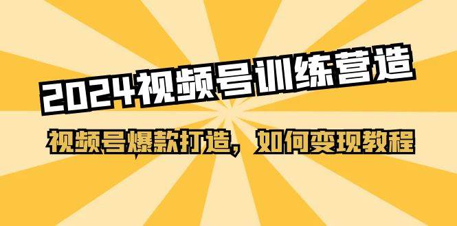 2024視頻號訓練營，視頻號爆款打造，如何變現教程（20節課）