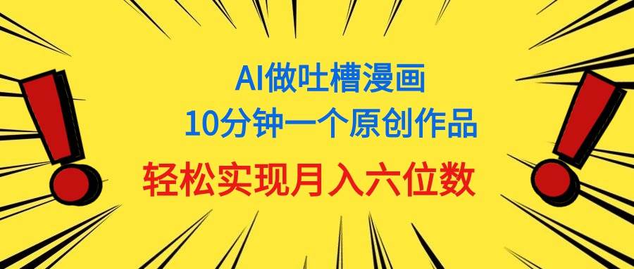 用AI做中式吐槽漫畫，10分鐘一個(gè)原創(chuàng)作品，輕松實(shí)現(xiàn)月入6位數(shù)