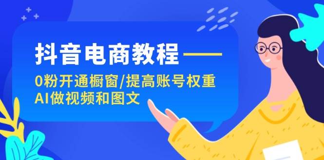 抖音電商教程：0粉開通櫥窗/提高賬號權重/AI做視頻和圖文