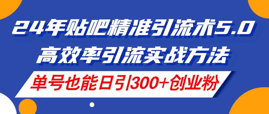 24年貼吧精準引流術5.0，高效率引流實戰方法，單號也能日引300+創業粉