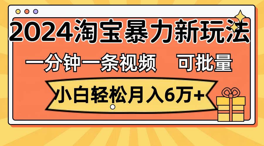 一分鐘一條視頻，小白輕松月入6萬+，2024淘寶暴力新玩法，可批量放大收益