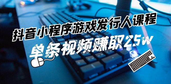 抖音小程序-游戲發行人課程：帶你玩轉游戲任務變現，單條視頻賺取25w