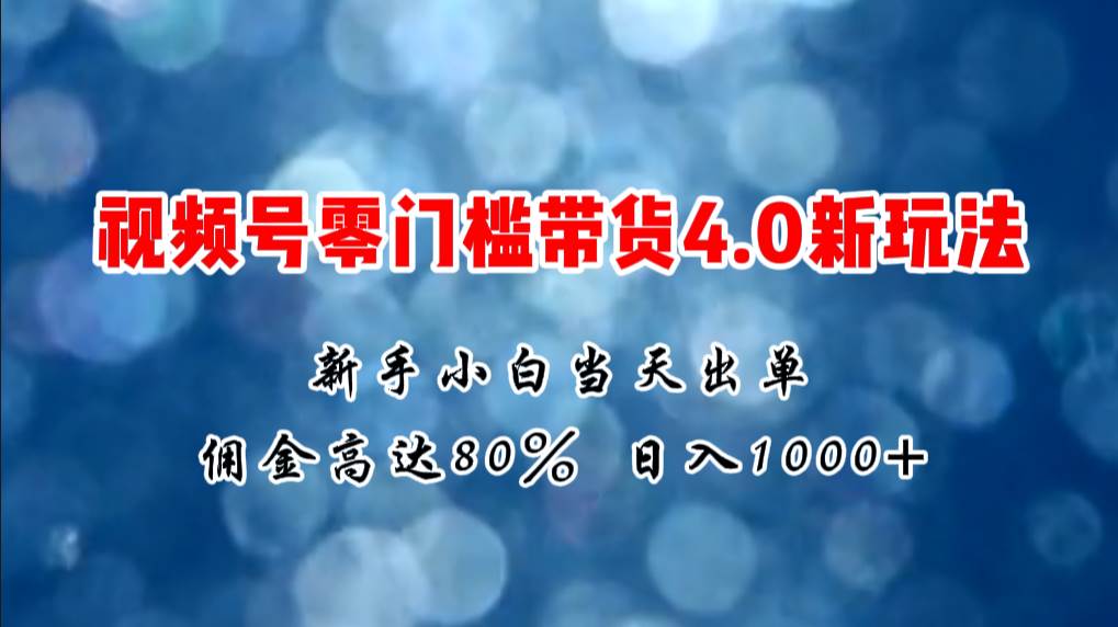 微信視頻號零門檻帶貨4.0新玩法，新手小白當天見收益，日入1000+