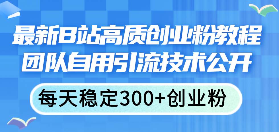 最新B站高質創業粉教程，團隊自用引流技術公開