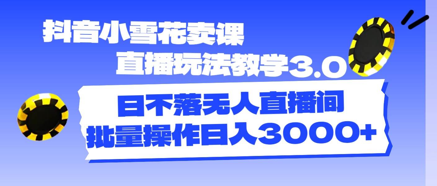 抖音小雪花賣課直播玩法教學3.0，日不落無人直播間，批量操作日入3000+