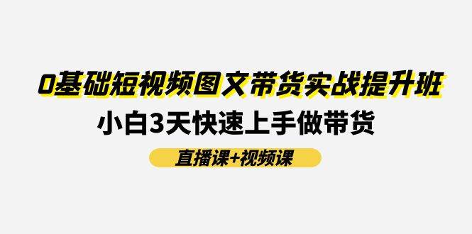 0基礎短視頻圖文帶貨實戰提升班(直播課+視頻課)：小白3天快速上手做帶貨