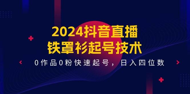 2024抖音直播-鐵罩衫起號技術(shù)，0作品0粉快速起號，日入四位數(shù)（14節(jié)課）