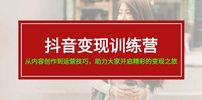 抖音變現訓練營，從內容創作到運營技巧，助力大家開啟精彩的變現之旅