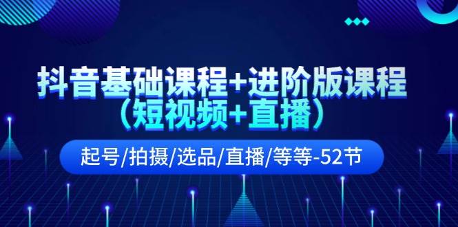 抖音基礎(chǔ)課程+進(jìn)階版課程（短視頻+直播）起號/拍攝/選品/直播/等等-52節(jié)