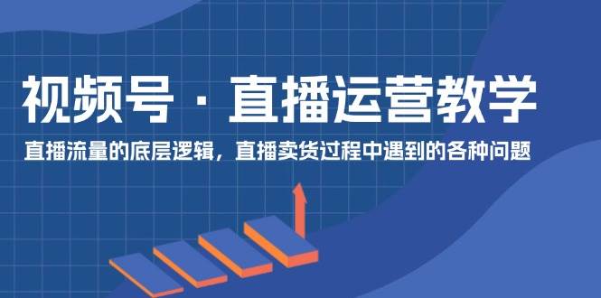 視頻號 直播運營教學：直播流量的底層邏輯，直播賣貨過程中遇到的各種問題