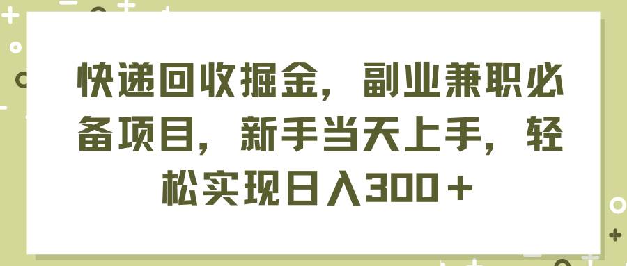 快遞回收掘金，副業(yè)兼職必備項目，新手當(dāng)天上手，輕松實現(xiàn)日入300＋