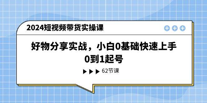 2024短視頻帶貨實操課，好物分享實戰，小白0基礎快速上手，0到1起號