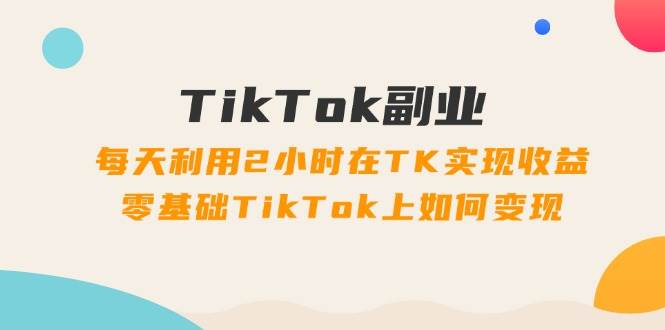 TikTok副業(yè)：每天利用2小時在TK實現(xiàn)收益，零基礎(chǔ)TikTok上如何變現(xiàn)，34節(jié)程