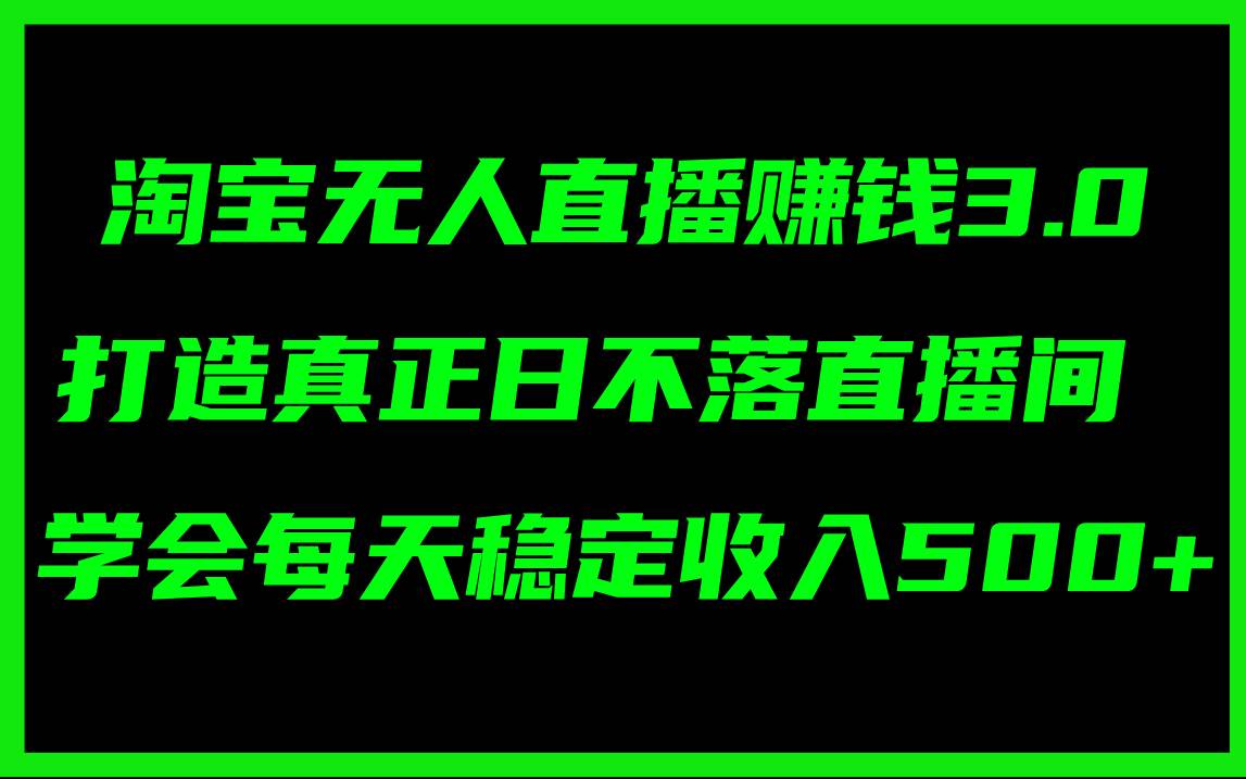 淘寶無人直播賺錢3.0，打造真正日不落直播間 ，學會每天穩定收入500+